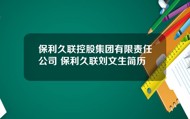 保利久联控股集团有限责任公司 保利久联刘文生简历